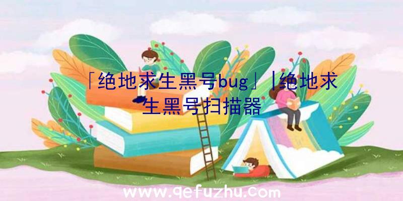 「绝地求生黑号bug」|绝地求生黑号扫描器